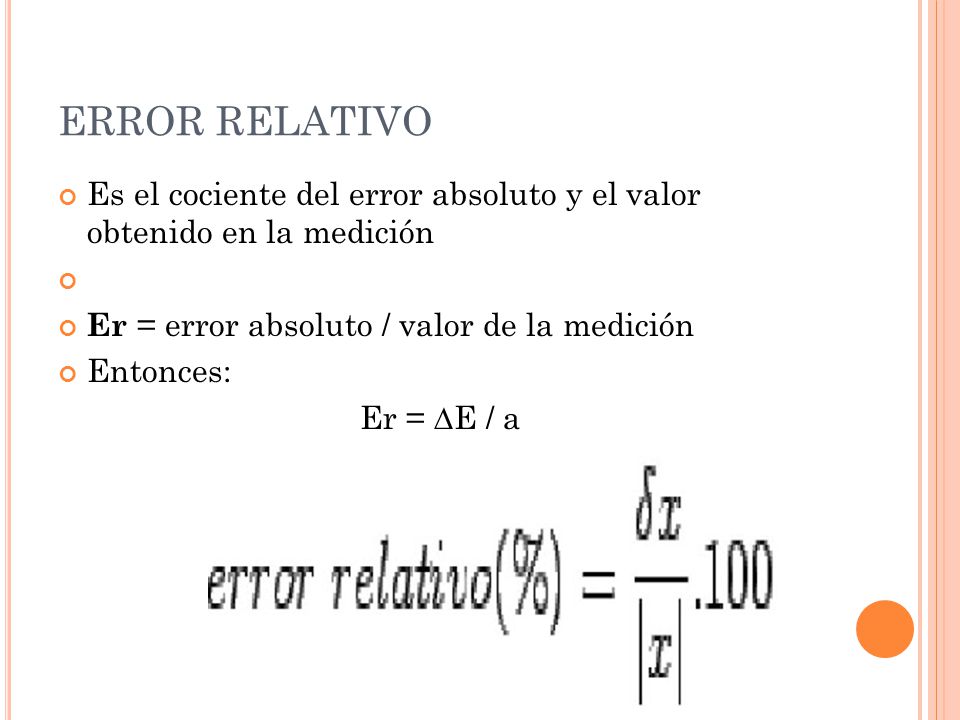 ERROR RELATIVO Es el cociente del error absoluto y el valor obtenido en la medición. Er = error absoluto / valor de la medición.