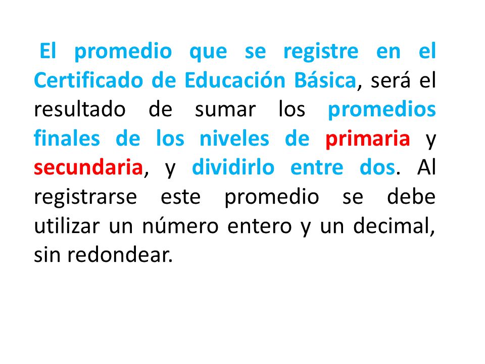 El promedio que se registre en el Certificado de Educación Básica, será el resultado de sumar los promedios finales de los niveles de primaria y secundaria, y dividirlo entre dos.