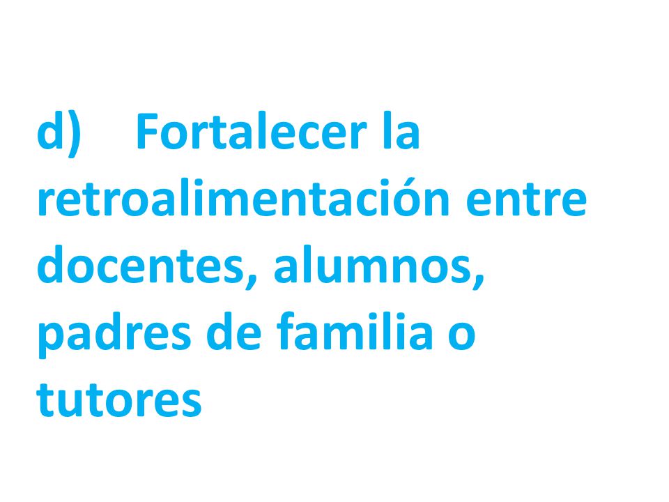 d) Fortalecer la retroalimentación entre docentes, alumnos, padres de familia o tutores