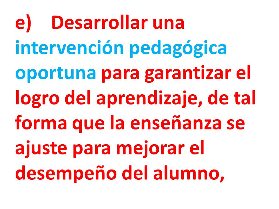 e) Desarrollar una intervención pedagógica oportuna para garantizar el logro del aprendizaje, de tal forma que la enseñanza se ajuste para mejorar el desempeño del alumno,