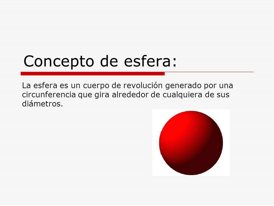 Concepto de esfera: La esfera es un cuerpo de revolución generado por una circunferencia que gira alrededor de cualquiera de sus diámetros.