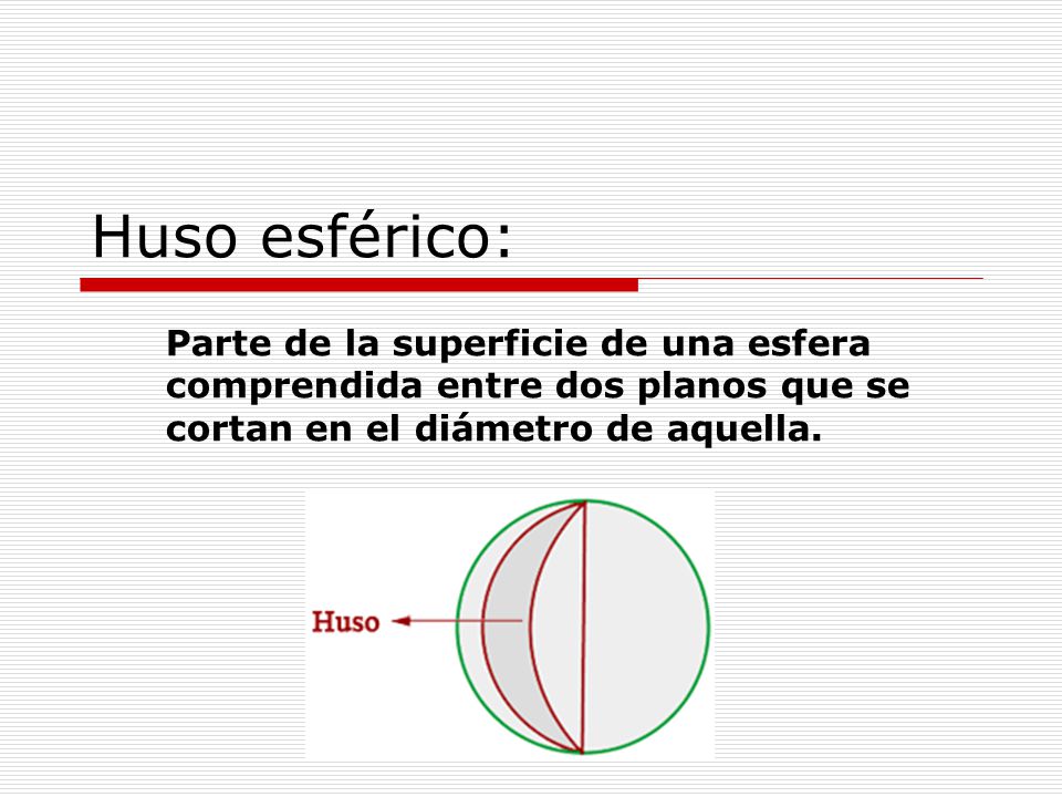 Huso esférico: Parte de la superficie de una esfera comprendida entre dos planos que se cortan en el diámetro de aquella.