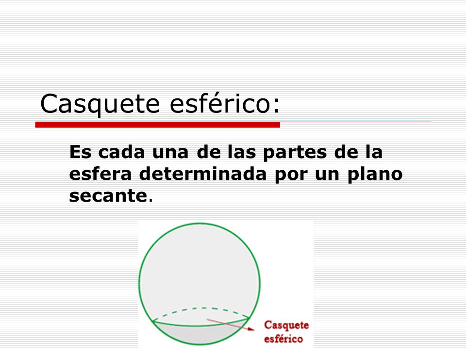 Casquete esférico: Es cada una de las partes de la esfera determinada por un plano secante.