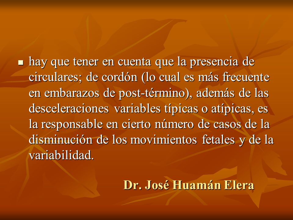 hay que tener en cuenta que la presencia de circulares; de cordón (lo cual es más frecuente en embarazos de post-término), además de las desceleraciones variables típicas o atípicas, es la responsable en cierto número de casos de la disminución de los movimientos fetales y de la variabilidad.