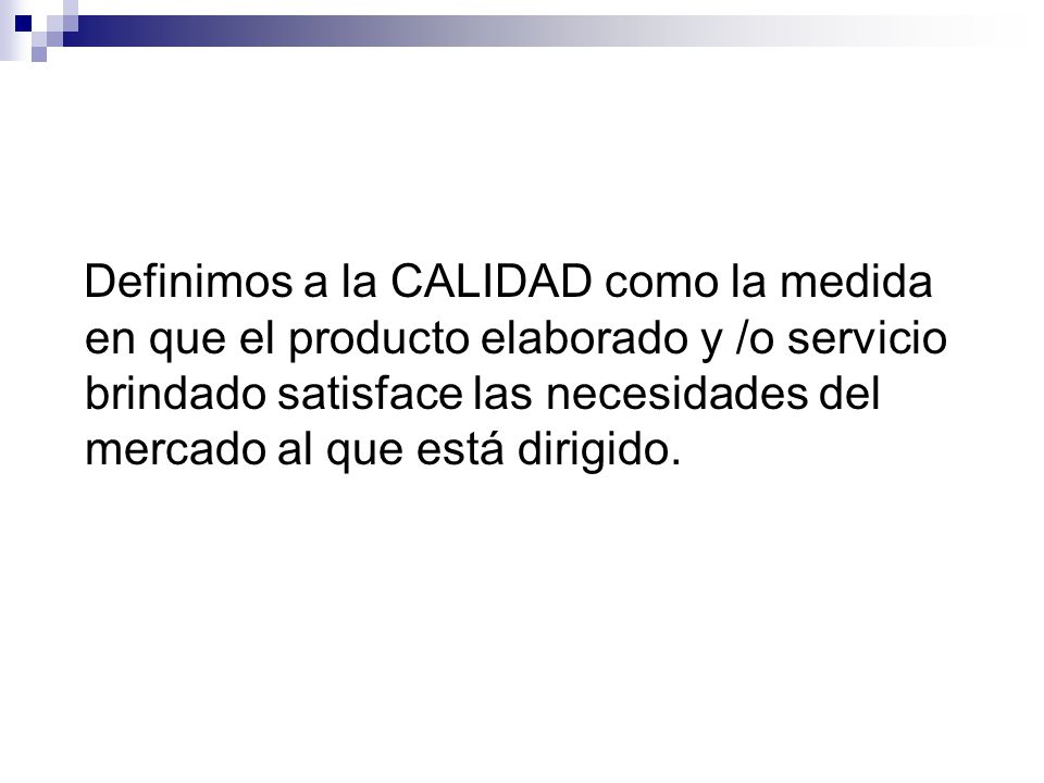 Definimos a la CALIDAD como la medida en que el producto elaborado y /o servicio brindado satisface las necesidades del mercado al que está dirigido.