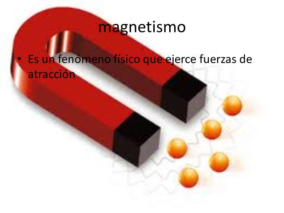 magnetismo Es un fenómeno físico que ejerce fuerzas de atracción