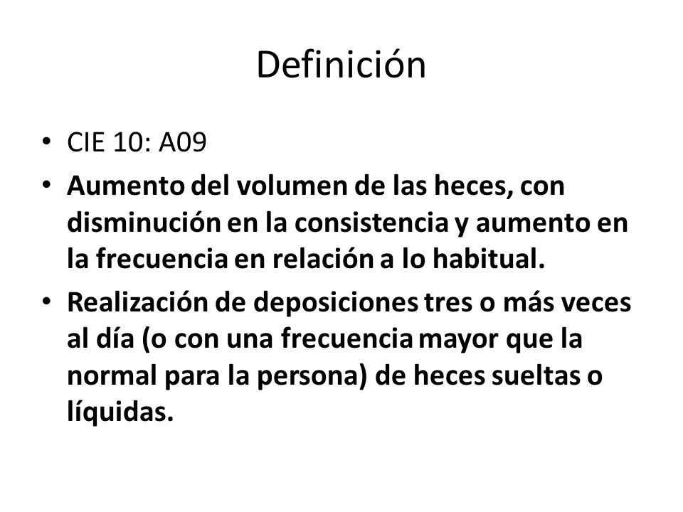 Definición CIE 10: A09. Aumento del volumen de las heces, con disminución en la consistencia y aumento en la frecuencia en relación a lo habitual.