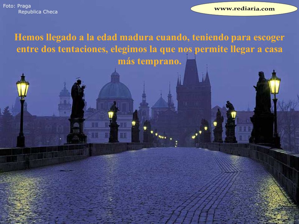 Hemos llegado a la edad madura cuando, teniendo para escoger entre dos tentaciones, elegimos la que nos permite llegar a casa más temprano.