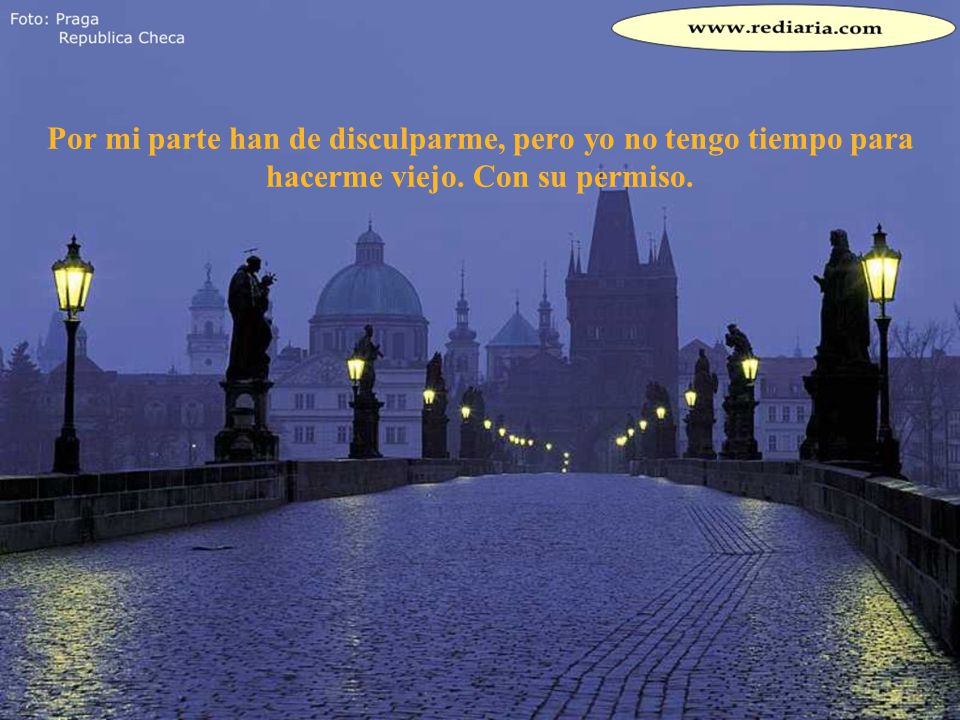 Por mi parte han de disculparme, pero yo no tengo tiempo para hacerme viejo. Con su permiso.