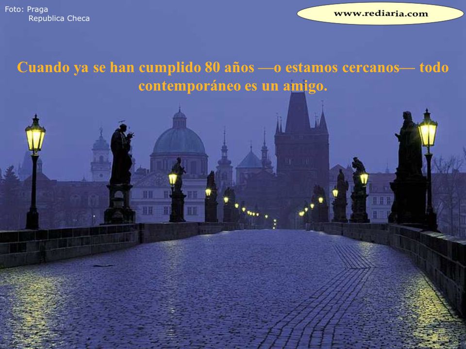 Cuando ya se han cumplido 80 años —o estamos cercanos— todo contemporáneo es un amigo.