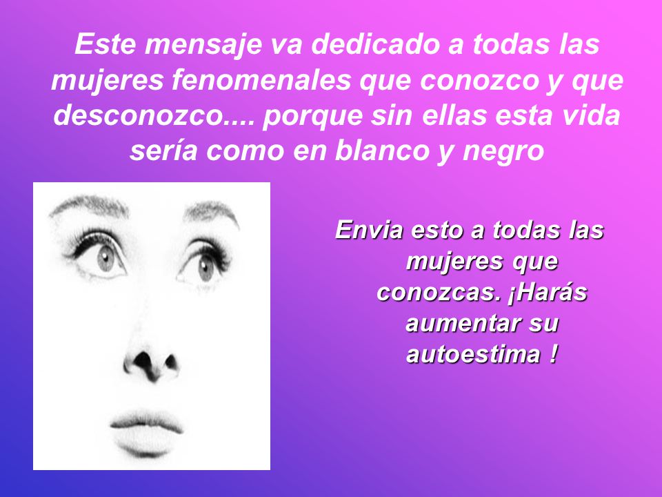 Este mensaje va dedicado a todas las mujeres fenomenales que conozco y que desconozco.... porque sin ellas esta vida sería como en blanco y negro