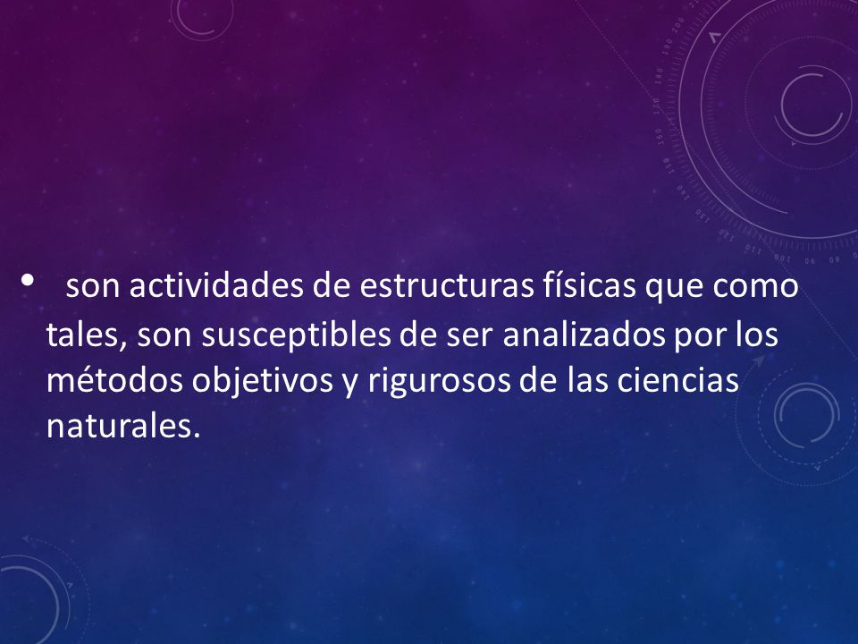 son actividades de estructuras físicas que como tales, son susceptibles de ser analizados por los métodos objetivos y rigurosos de las ciencias naturales.