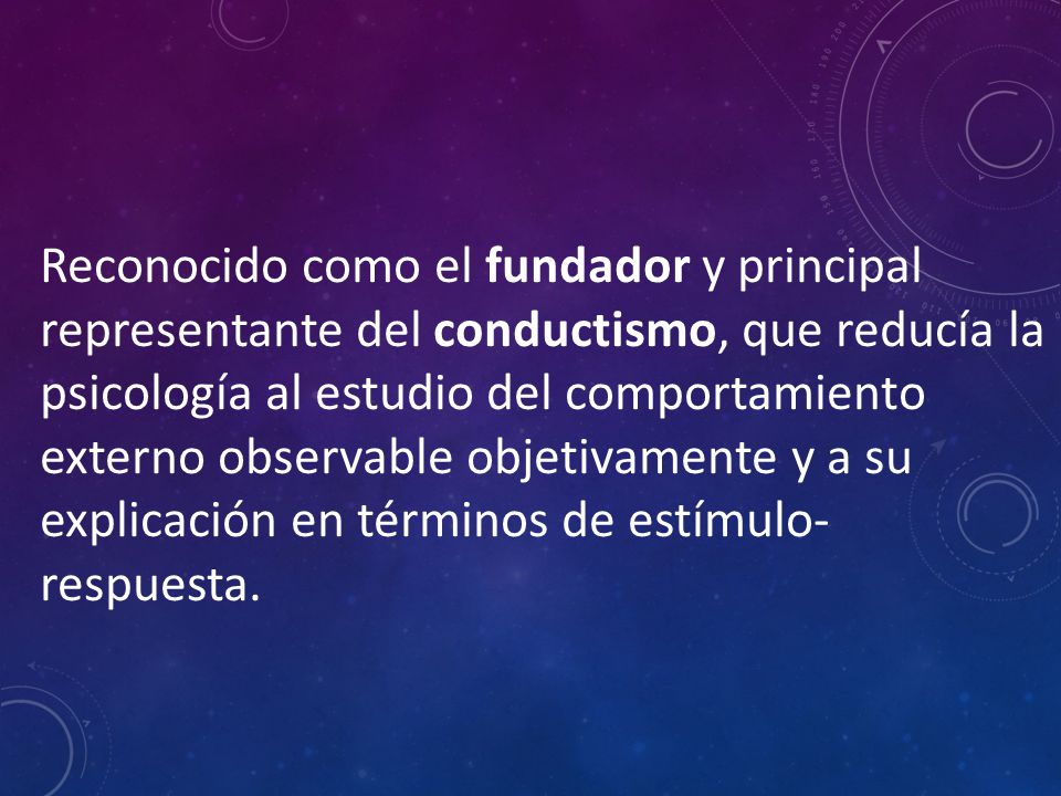 Reconocido como el fundador y principal representante del conductismo, que reducía la psicología al estudio del comportamiento externo observable objetivamente y a su explicación en términos de estímulo- respuesta.