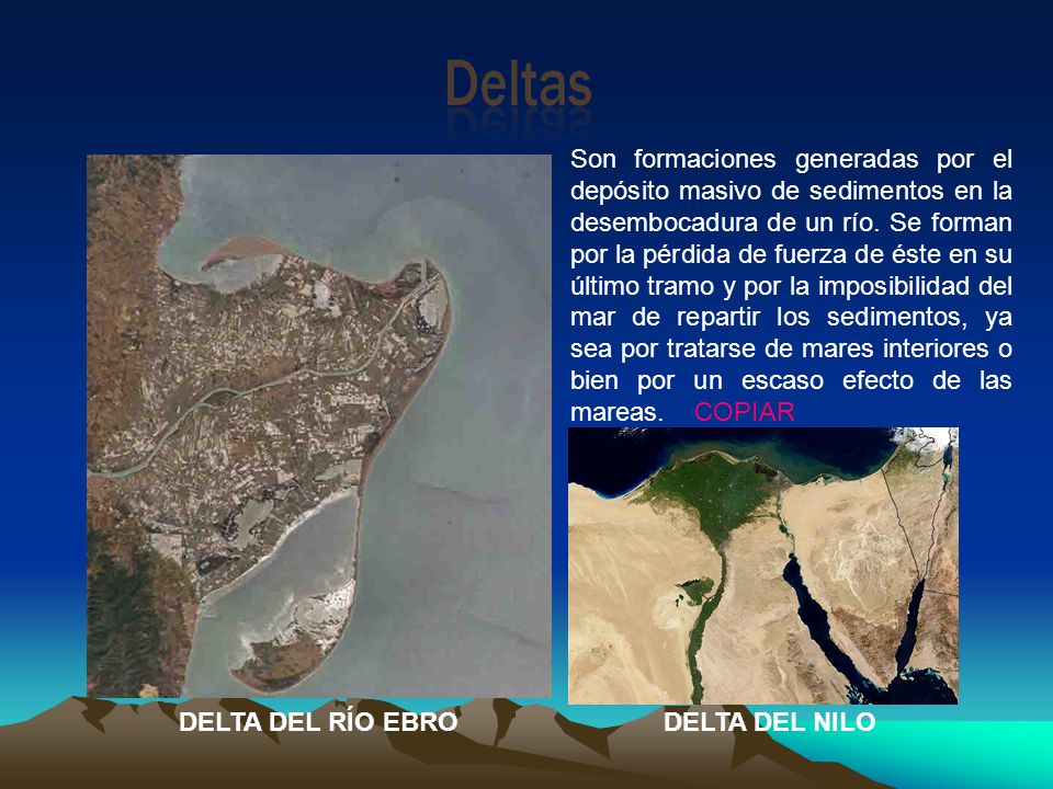 Son formaciones generadas por el depósito masivo de sedimentos en la desembocadura de un río. Se forman por la pérdida de fuerza de éste en su último tramo y por la imposibilidad del mar de repartir los sedimentos, ya sea por tratarse de mares interiores o bien por un escaso efecto de las mareas. COPIAR