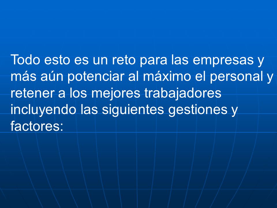 Todo esto es un reto para las empresas y más aún potenciar al máximo el personal y retener a los mejores trabajadores incluyendo las siguientes gestiones y factores: