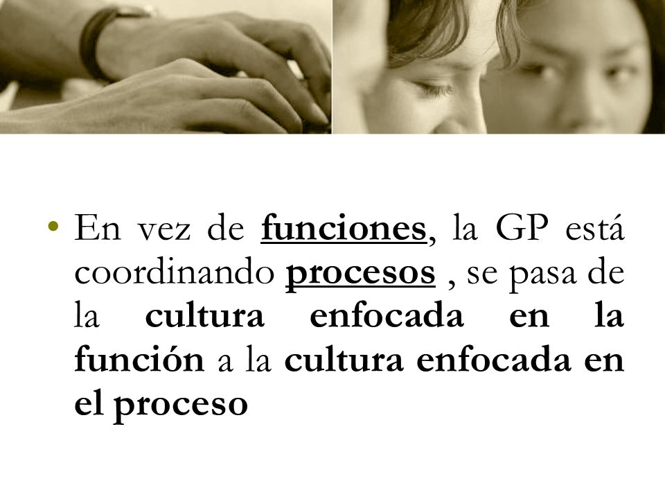 En vez de funciones, la GP está coordinando procesos , se pasa de la cultura enfocada en la función a la cultura enfocada en el proceso