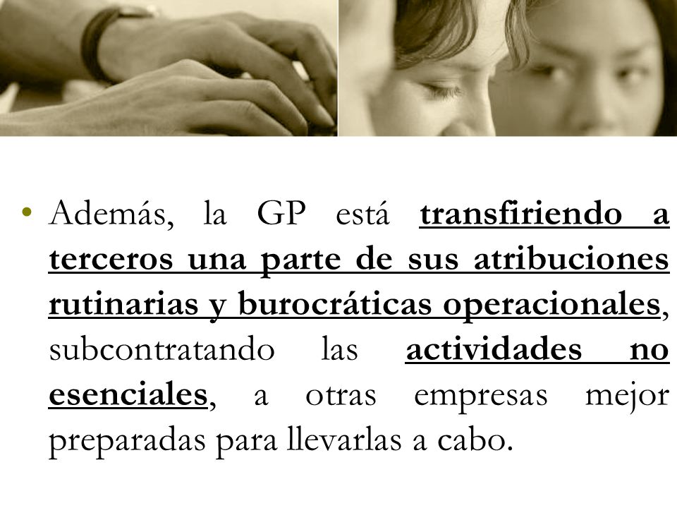 Además, la GP está transfiriendo a terceros una parte de sus atribuciones rutinarias y burocráticas operacionales, subcontratando las actividades no esenciales, a otras empresas mejor preparadas para llevarlas a cabo.