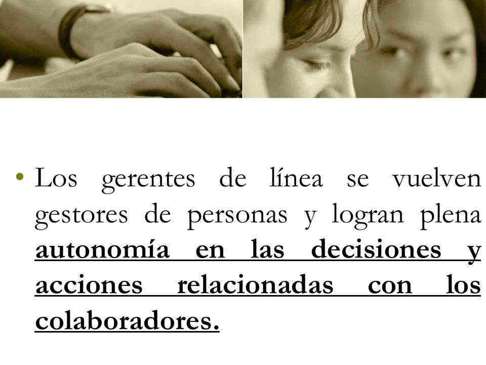Los gerentes de línea se vuelven gestores de personas y logran plena autonomía en las decisiones y acciones relacionadas con los colaboradores.