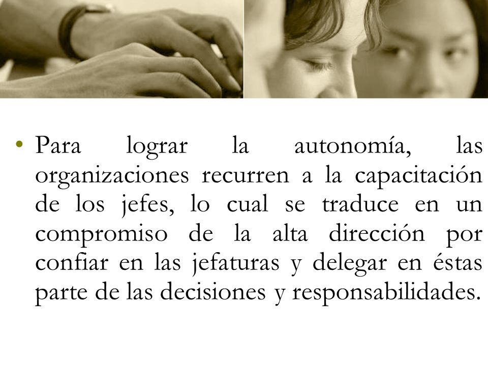 Para lograr la autonomía, las organizaciones recurren a la capacitación de los jefes, lo cual se traduce en un compromiso de la alta dirección por confiar en las jefaturas y delegar en éstas parte de las decisiones y responsabilidades.