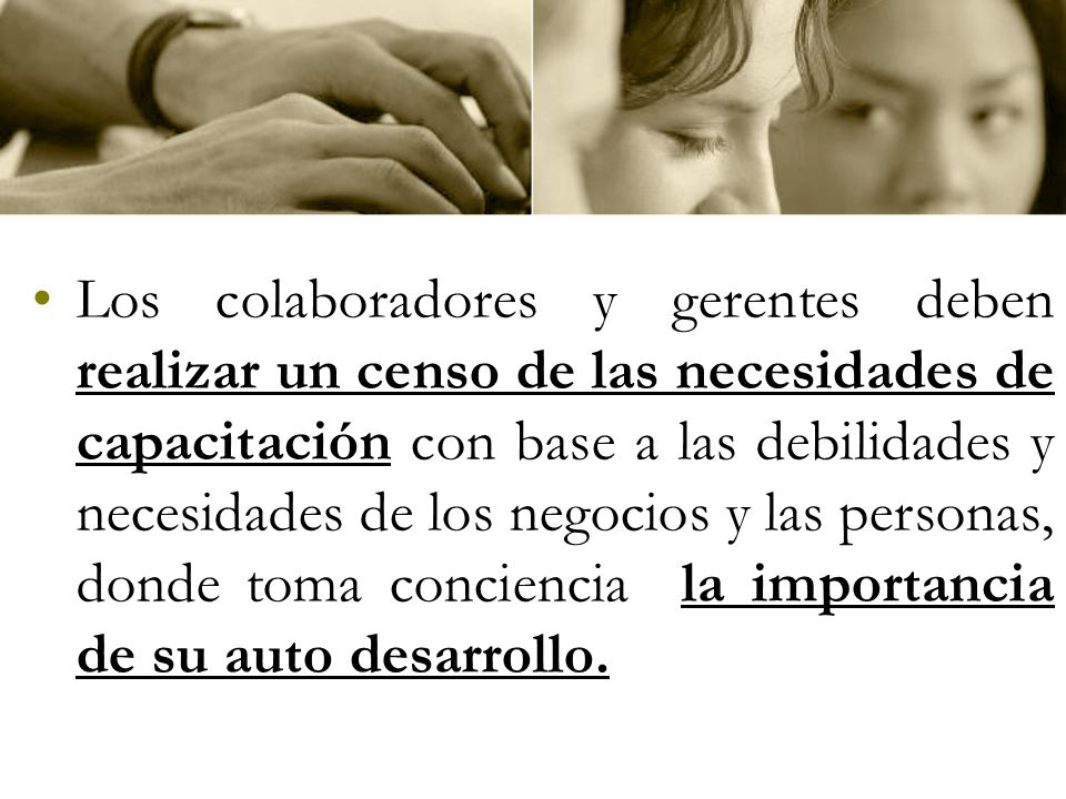 Los colaboradores y gerentes deben realizar un censo de las necesidades de capacitación con base a las debilidades y necesidades de los negocios y las personas, donde toma conciencia la importancia de su auto desarrollo.