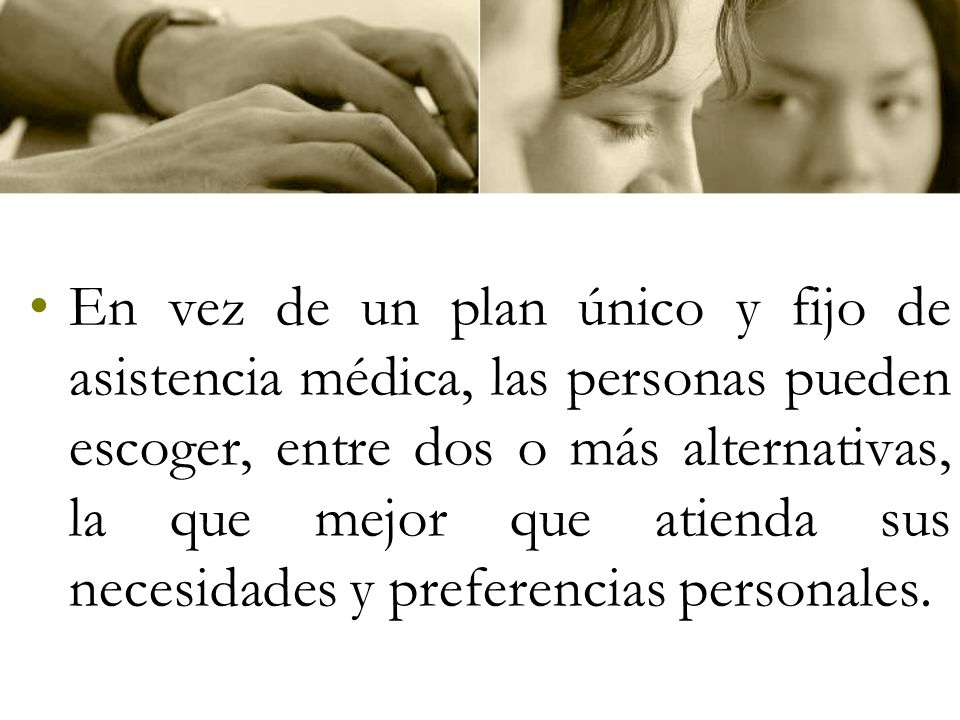 En vez de un plan único y fijo de asistencia médica, las personas pueden escoger, entre dos o más alternativas, la que mejor que atienda sus necesidades y preferencias personales.