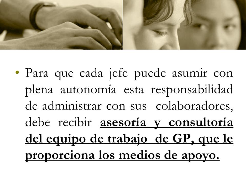 Para que cada jefe puede asumir con plena autonomía esta responsabilidad de administrar con sus colaboradores, debe recibir asesoría y consultoría del equipo de trabajo de GP, que le proporciona los medios de apoyo.