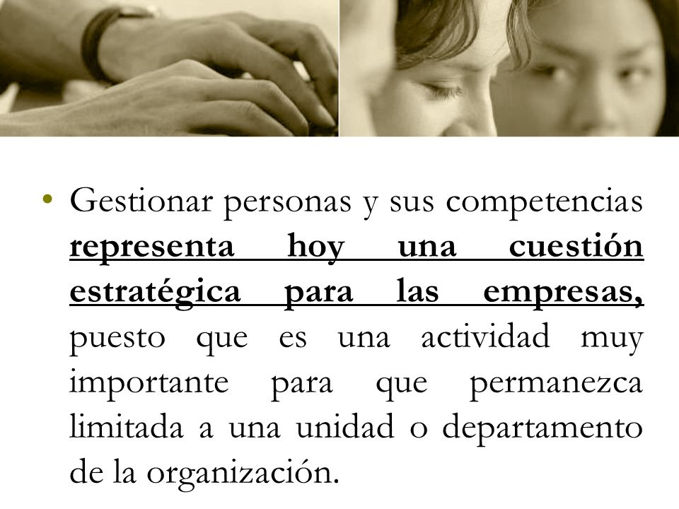 Gestionar personas y sus competencias representa hoy una cuestión estratégica para las empresas, puesto que es una actividad muy importante para que permanezca limitada a una unidad o departamento de la organización.