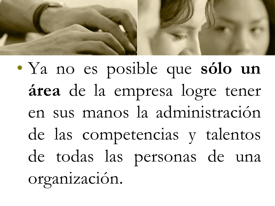 Ya no es posible que sólo un área de la empresa logre tener en sus manos la administración de las competencias y talentos de todas las personas de una organización.
