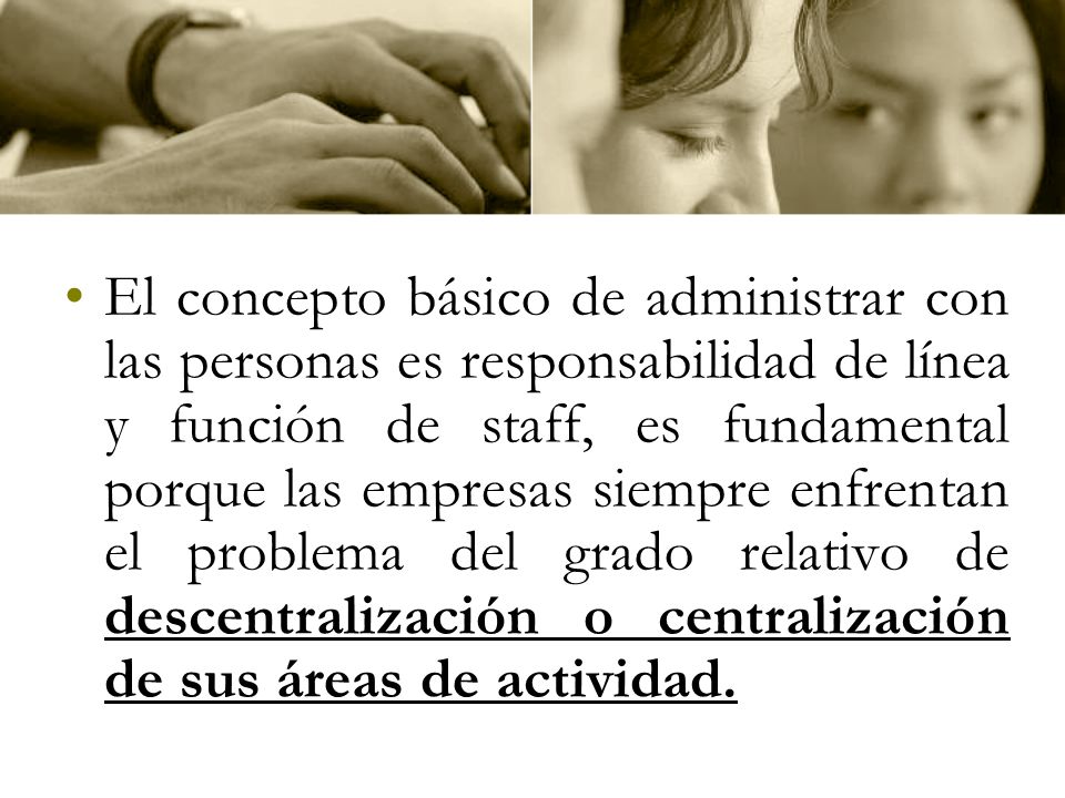 El concepto básico de administrar con las personas es responsabilidad de línea y función de staff, es fundamental porque las empresas siempre enfrentan el problema del grado relativo de descentralización o centralización de sus áreas de actividad.