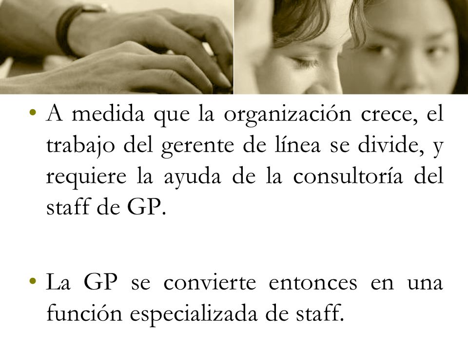 A medida que la organización crece, el trabajo del gerente de línea se divide, y requiere la ayuda de la consultoría del staff de GP.
