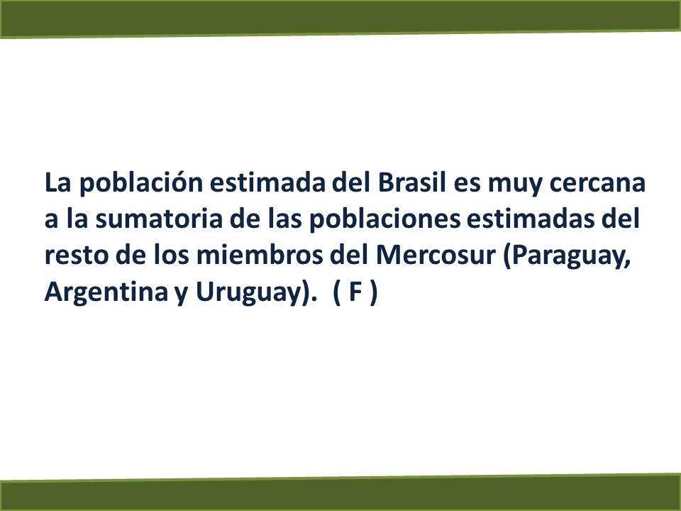 La población estimada del Brasil es muy cercana a la sumatoria de las poblaciones estimadas del resto de los miembros del Mercosur (Paraguay, Argentina y Uruguay).