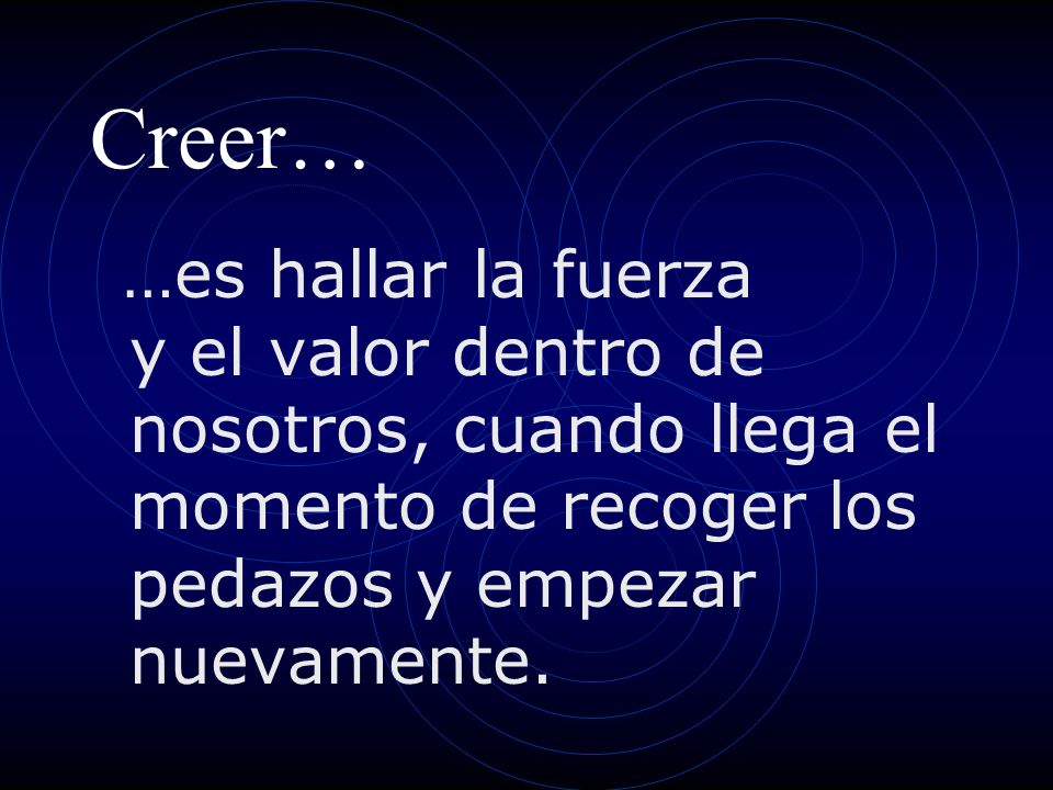 Creer… …es hallar la fuerza y el valor dentro de nosotros, cuando llega el momento de recoger los pedazos y empezar nuevamente.