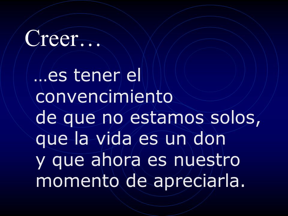 Creer… …es tener el convencimiento de que no estamos solos, que la vida es un don y que ahora es nuestro momento de apreciarla.