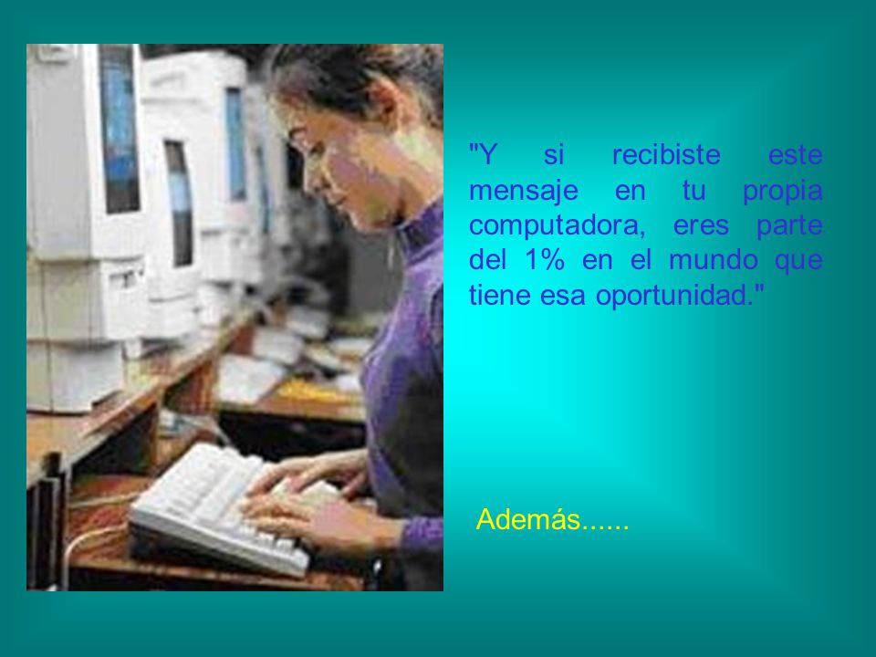 Y si recibiste este mensaje en tu propia computadora, eres parte del 1% en el mundo que tiene esa oportunidad.