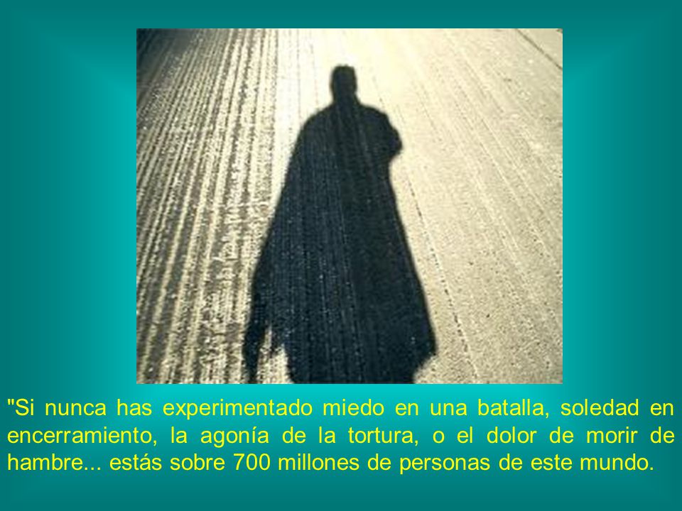 Si nunca has experimentado miedo en una batalla, soledad en encerramiento, la agonía de la tortura, o el dolor de morir de hambre...