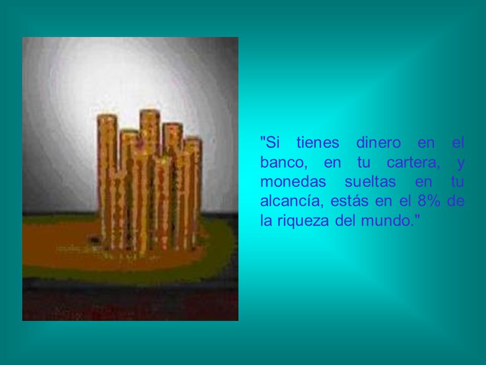 Si tienes dinero en el banco, en tu cartera, y monedas sueltas en tu alcancía, estás en el 8% de la riqueza del mundo.