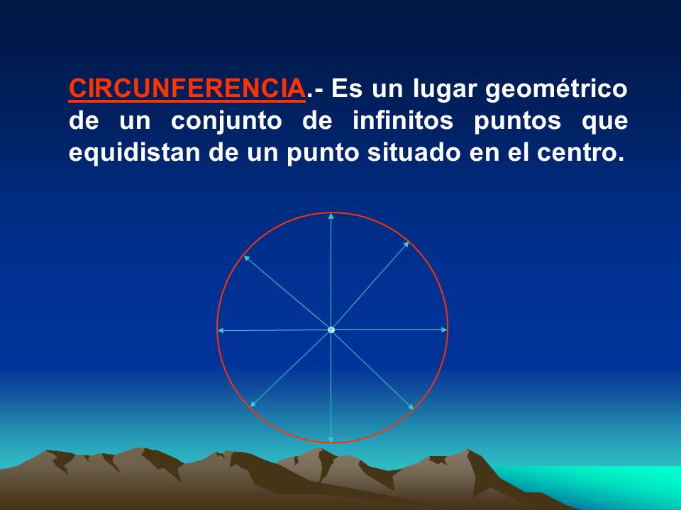 CIRCUNFERENCIA.- Es un lugar geométrico de un conjunto de infinitos puntos que equidistan de un punto situado en el centro.