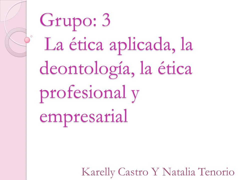 Grupo: 3 La ética aplicada, la deontología, la ética profesional y empresarial
