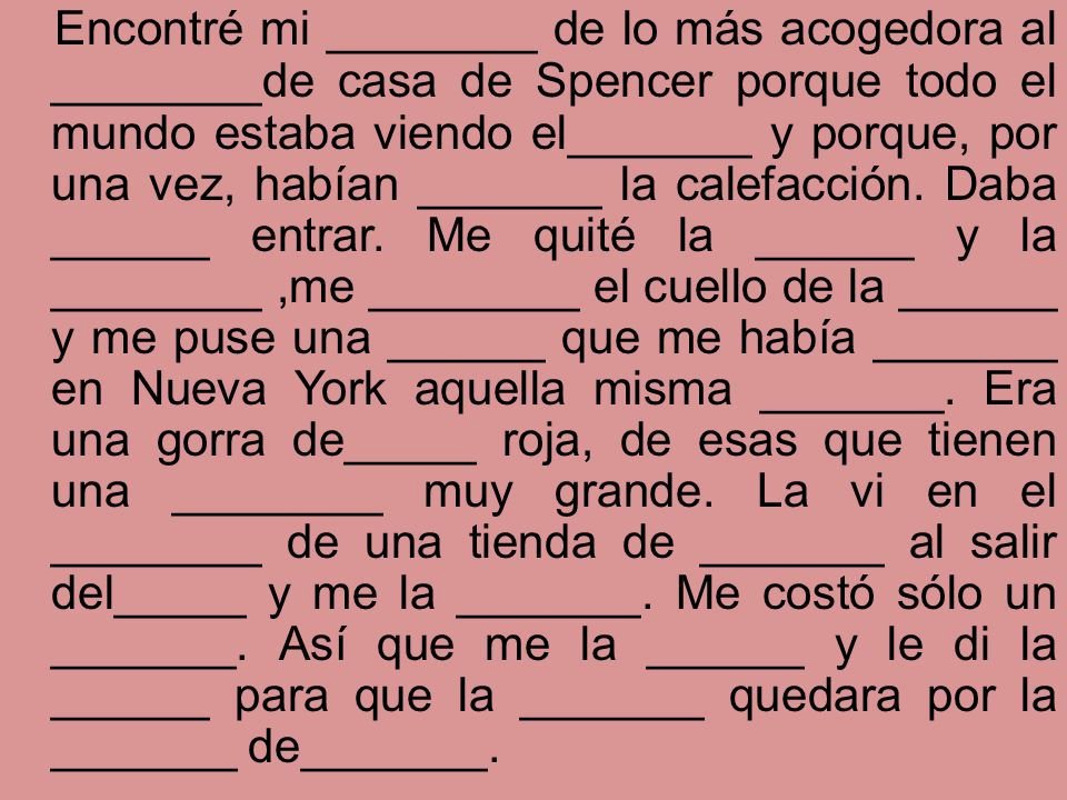 Encontré mi ________ de lo más acogedora al ________de casa de Spencer porque todo el mundo estaba viendo el_______ y porque, por una vez, habían _______ la calefacción.