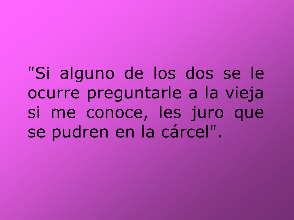 Si alguno de los dos se le ocurre preguntarle a la vieja si me conoce, les juro que se pudren en la cárcel .