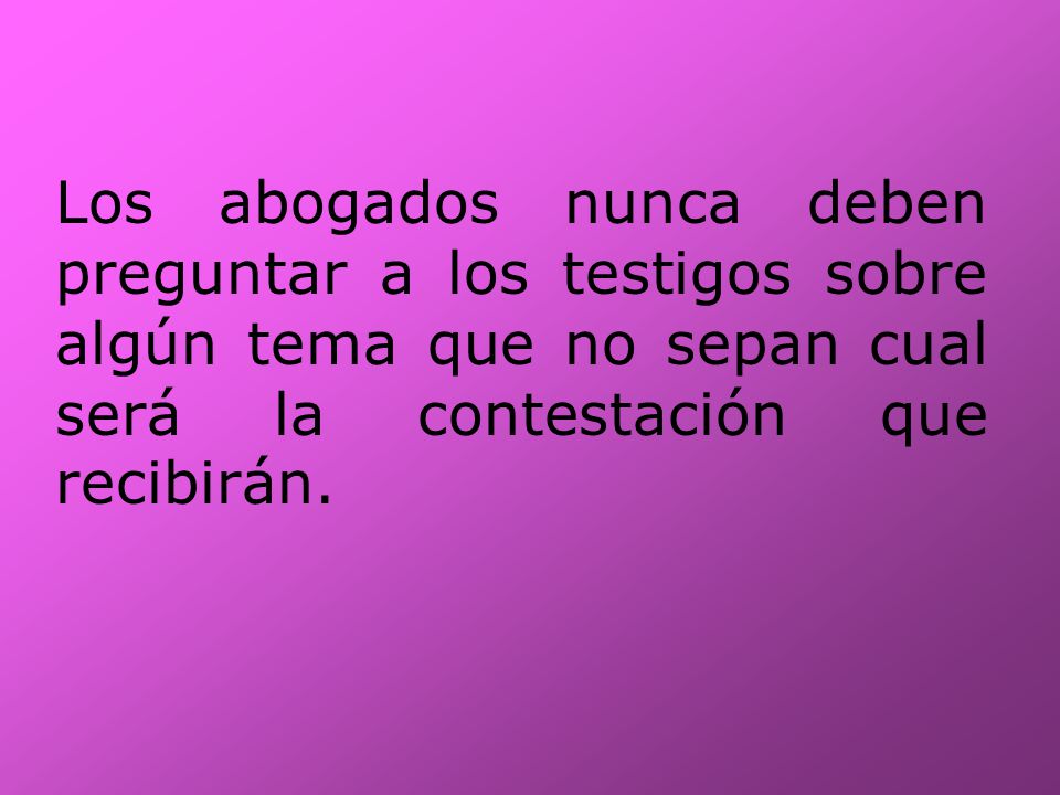 Los abogados nunca deben preguntar a los testigos sobre algún tema que no sepan cual será la contestación que recibirán.