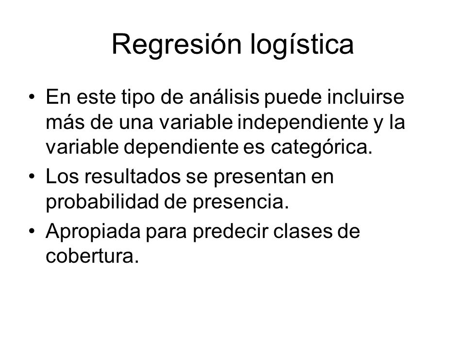 Regresión logística En este tipo de análisis puede incluirse más de una variable independiente y la variable dependiente es categórica.
