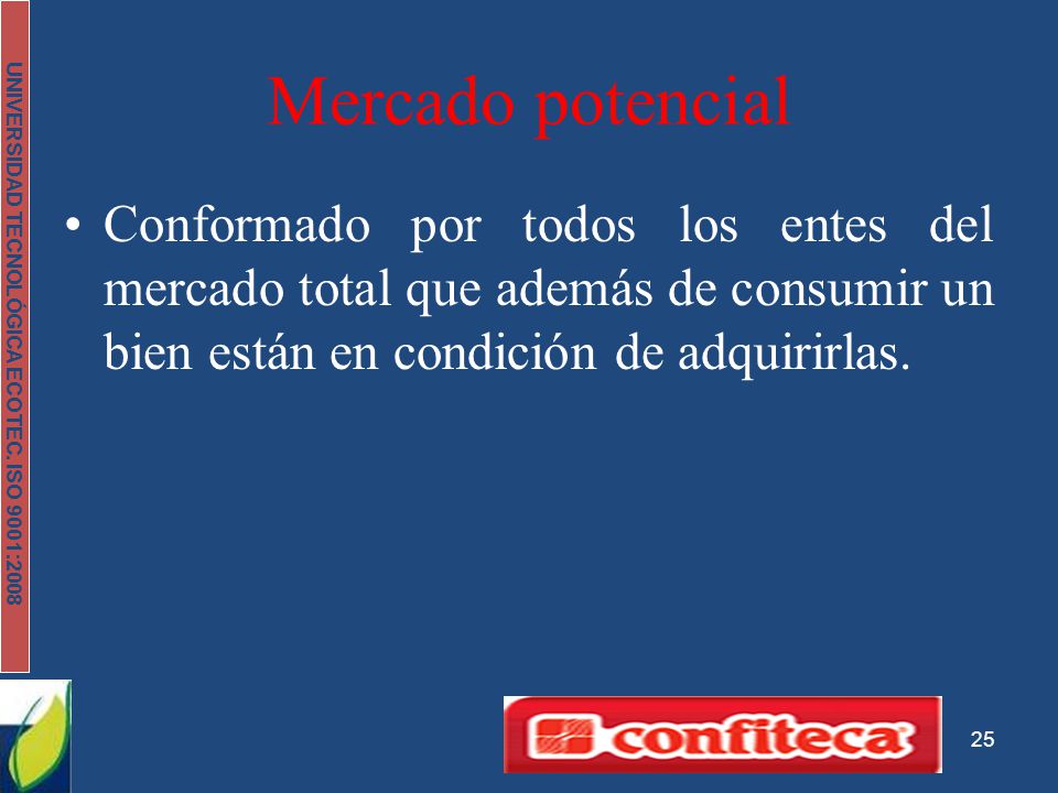 Mercado potencial Conformado por todos los entes del mercado total que además de consumir un bien están en condición de adquirirlas.