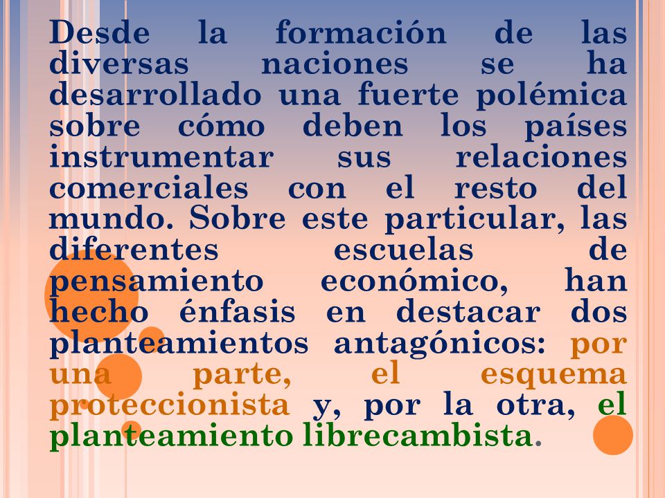 Desde la formación de las diversas naciones se ha desarrollado una fuerte polémica sobre cómo deben los países instrumentar sus relaciones comerciales con el resto del mundo.