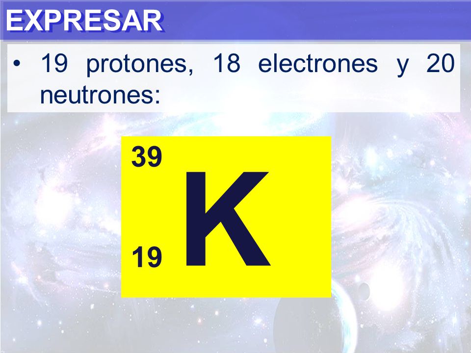 EXPRESAR 19 protones, 18 electrones y 20 neutrones: 39 K 19