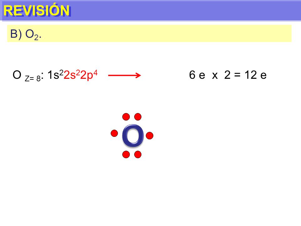 REVISIÓN B) O2. O Z= 8: 1s22s22p4 6 e x 2 = 12 e O