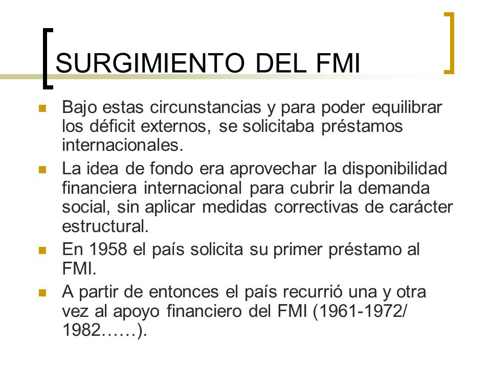 SURGIMIENTO DEL FMI Bajo estas circunstancias y para poder equilibrar los déficit externos, se solicitaba préstamos internacionales.
