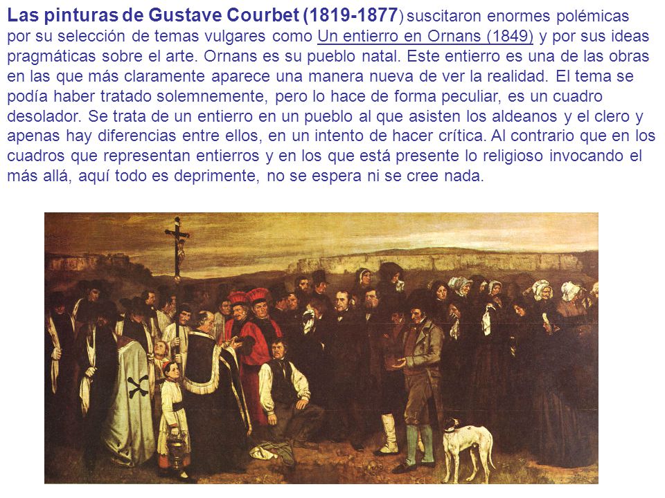 Las pinturas de Gustave Courbet ( ) suscitaron enormes polémicas por su selección de temas vulgares como Un entierro en Ornans (1849) y por sus ideas pragmáticas sobre el arte.