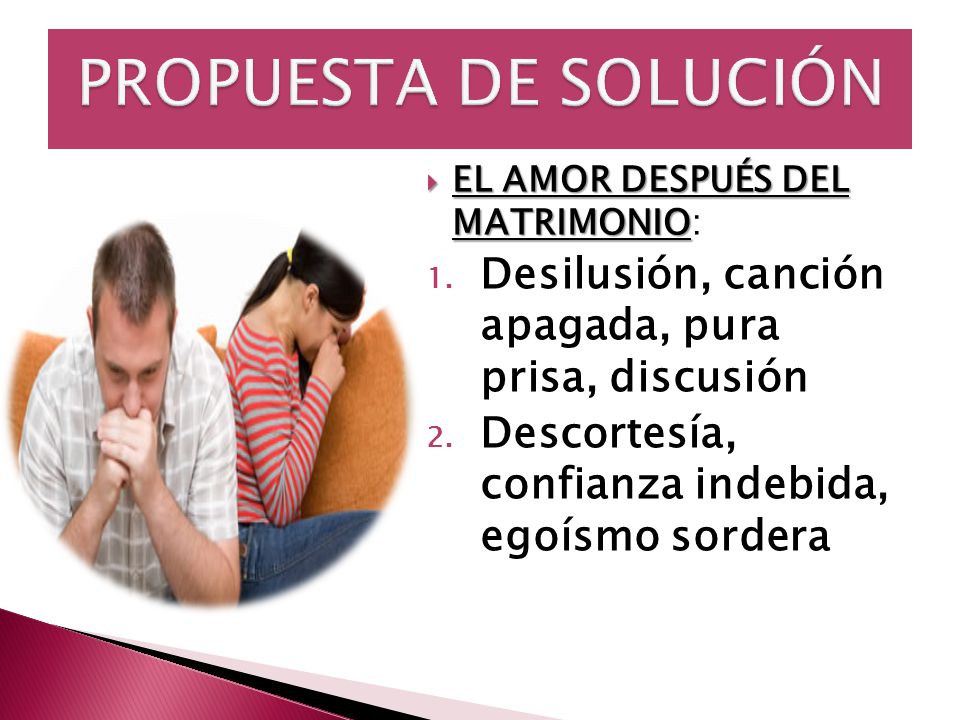 PROPUESTA DE SOLUCIÓN EL AMOR DESPUÉS DEL MATRIMONIO: Desilusión, canción apagada, pura prisa, discusión.