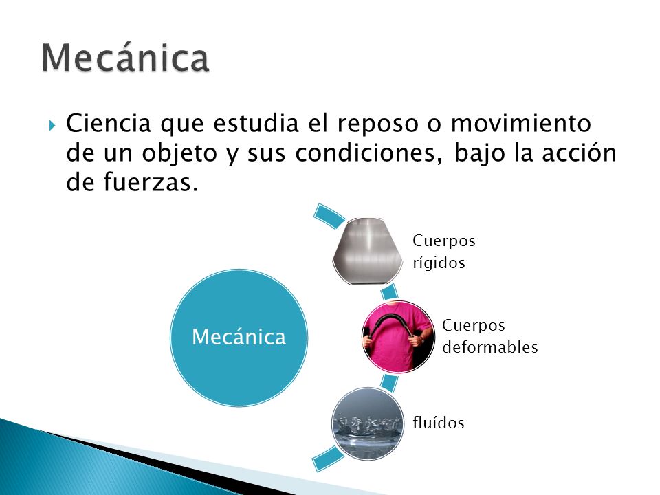 Mecánica Ciencia que estudia el reposo o movimiento de un objeto y sus condiciones, bajo la acción de fuerzas.